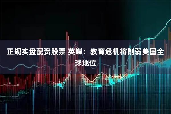 正规实盘配资股票 英媒：教育危机将削弱美国全球地位