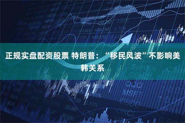 正规实盘配资股票 特朗普：“移民风波”不影响美韩关系