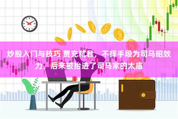 炒股入门与技巧 贾充弑君，不择手段为司马昭效力，后来被抬进了司马家的太庙