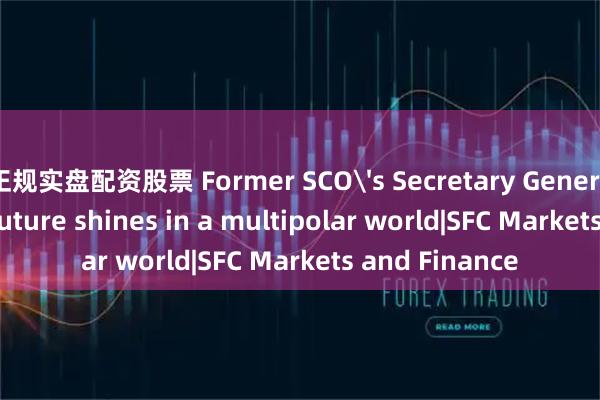 正规实盘配资股票 Former SCO's Secretary General:The SCO’s future shines in a multipolar world|SFC Markets and Finance