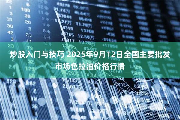 炒股入门与技巧 2025年9月12日全国主要批发市场色拉油价格行情
