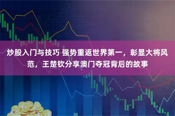 炒股入门与技巧 强势重返世界第一，彰显大将风范，王楚钦分享澳门夺冠背后的故事