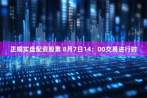 正规实盘配资股票 8月7日14：00交易进行时