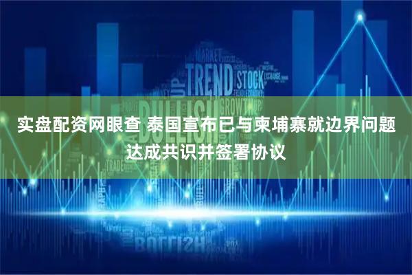 实盘配资网眼查 泰国宣布已与柬埔寨就边界问题达成共识并签署协议