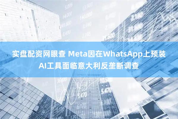 实盘配资网眼查 Meta因在WhatsApp上预装AI工具面临意大利反垄断调查