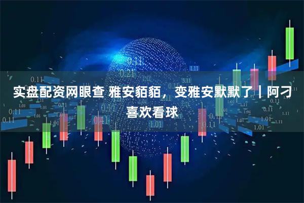 实盘配资网眼查 雅安貊貊，变雅安默默了｜阿刁喜欢看球