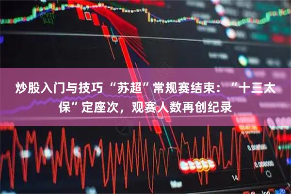 炒股入门与技巧 “苏超”常规赛结束：“十三太保”定座次，观赛人数再创纪录