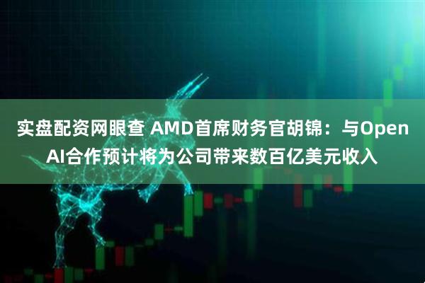 实盘配资网眼查 AMD首席财务官胡锦：与OpenAI合作预计将为公司带来数百亿美元收入