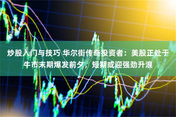 炒股入门与技巧 华尔街传奇投资者：美股正处于牛市末期爆发前夕，短期或迎强劲升浪