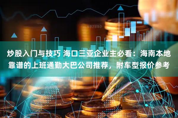 炒股入门与技巧 海口三亚企业主必看：海南本地靠谱的上班通勤大巴公司推荐，附车型报价参考