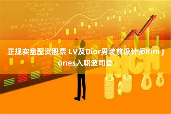 正规实盘配资股票 LV及Dior男装前设计师Kim Jones入职波司登