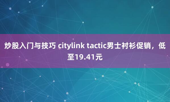 炒股入门与技巧 citylink tactic男士衬衫促销，低至19.41元