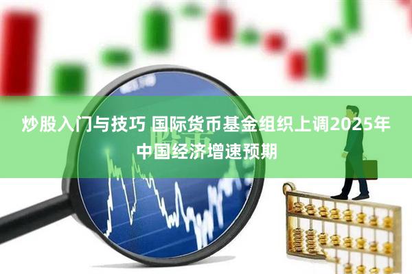 炒股入门与技巧 国际货币基金组织上调2025年中国经济增速预期