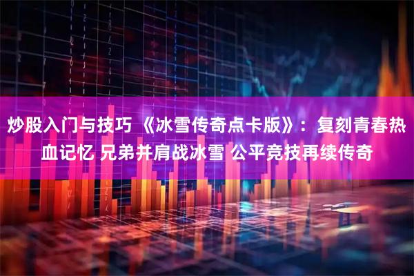 炒股入门与技巧 《冰雪传奇点卡版》：复刻青春热血记忆 兄弟并肩战冰雪 公平竞技再续传奇