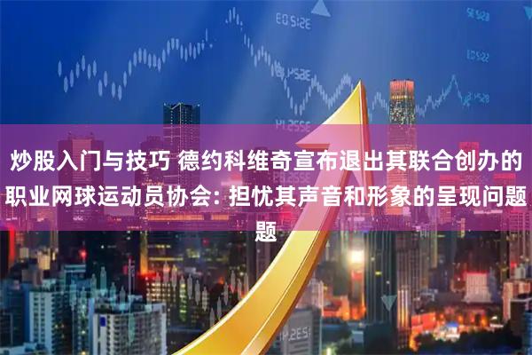 炒股入门与技巧 德约科维奇宣布退出其联合创办的职业网球运动员协会: 担忧其声音和形象的呈现问题