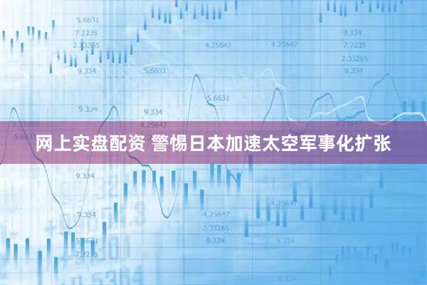 网上实盘配资 警惕日本加速太空军事化扩张