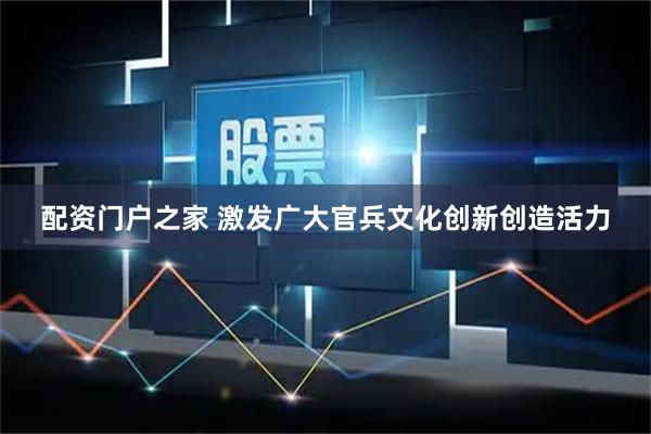 配资门户之家 激发广大官兵文化创新创造活力