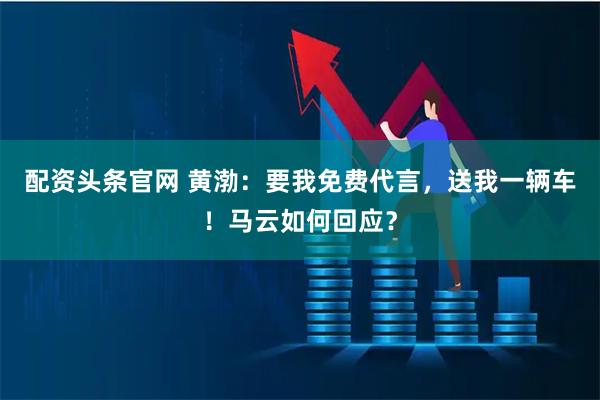 配资头条官网 黄渤：要我免费代言，送我一辆车！马云如何回应？