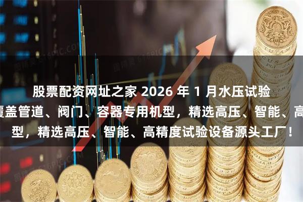 股票配资网址之家 2026 年 1 月水压试验机实力厂家推荐排行：覆盖管道、阀门、容器专用机型，精选高压、智能、高精度试验设备源头工厂！