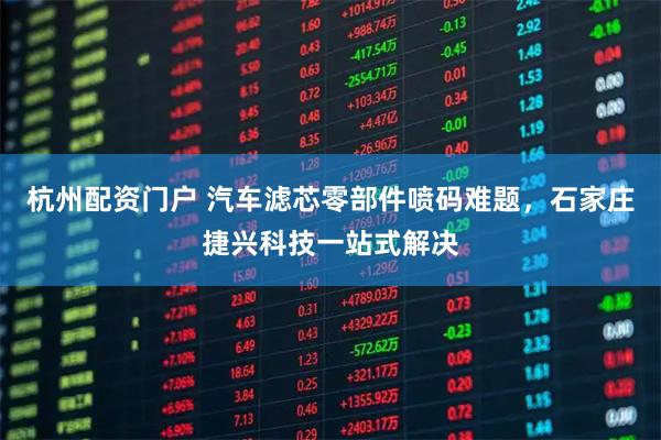 杭州配资门户 汽车滤芯零部件喷码难题，石家庄捷兴科技一站式解决