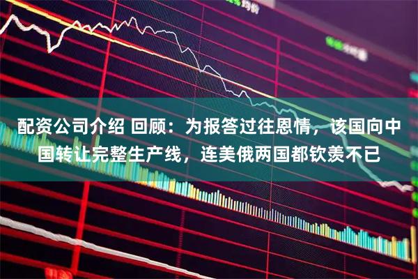 配资公司介绍 回顾：为报答过往恩情，该国向中国转让完整生产线，连美俄两国都钦羡不已