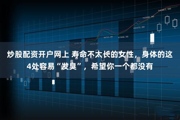 炒股配资开户网上 寿命不太长的女性，身体的这4处容易“发臭”，希望你一个都没有