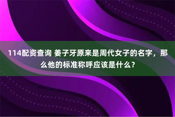 114配资查询 姜子牙原来是周代女子的名字，那么他的标准称呼应该是什么？