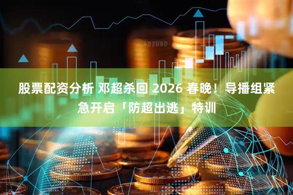 股票配资分析 邓超杀回 2026 春晚！导播组紧急开启「防超出逃」特训