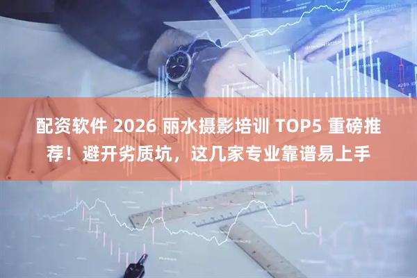 配资软件 2026 丽水摄影培训 TOP5 重磅推荐！避开劣质坑，这几家专业靠谱易上手