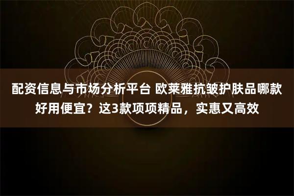 配资信息与市场分析平台 欧莱雅抗皱护肤品哪款好用便宜？这3款项项精品，实惠又高效