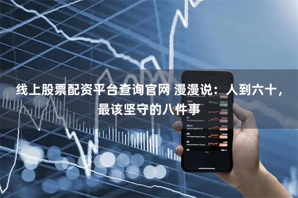 线上股票配资平台查询官网 漫漫说：人到六十，最该坚守的八件事