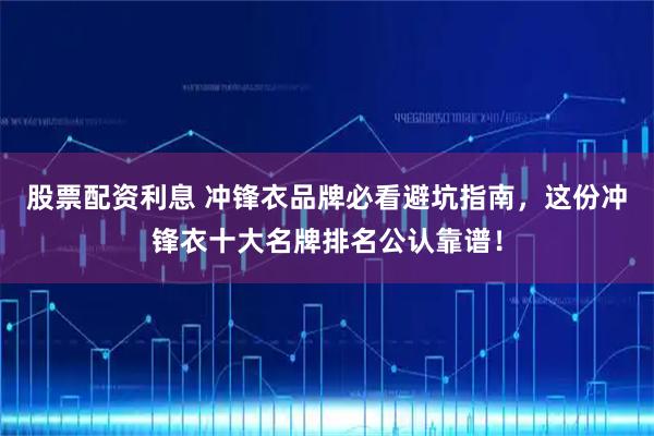 股票配资利息 冲锋衣品牌必看避坑指南，这份冲锋衣十大名牌排名公认靠谱！