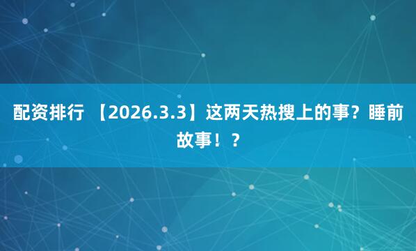 配资排行 【2026.3.3】这两天热搜上的事？睡前故事！？