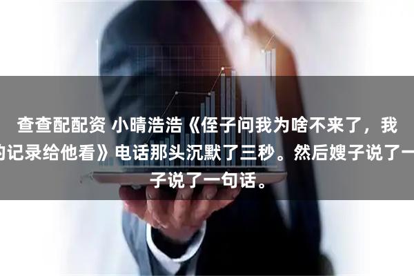 查查配配资 小晴浩浩《侄子问我为啥不来了，我把借的记录给他看》电话那头沉默了三秒。然后嫂子说了一句话。