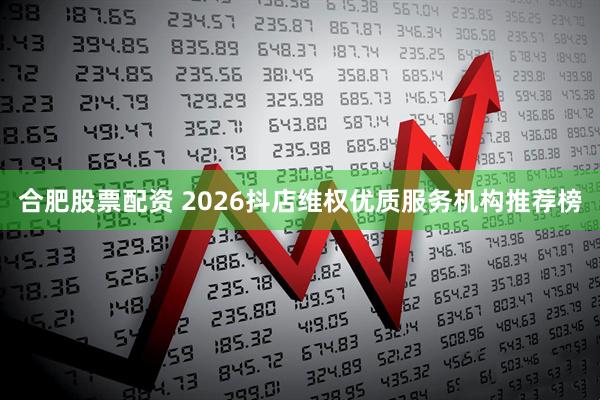 合肥股票配资 2026抖店维权优质服务机构推荐榜