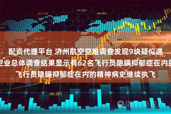 配资代理平台 济州航空空难调查发现9块疑似遇难者遗骸，韩国航空业总体调查结果显示有62名飞行员隐瞒抑郁症在内的精神病史继续执飞