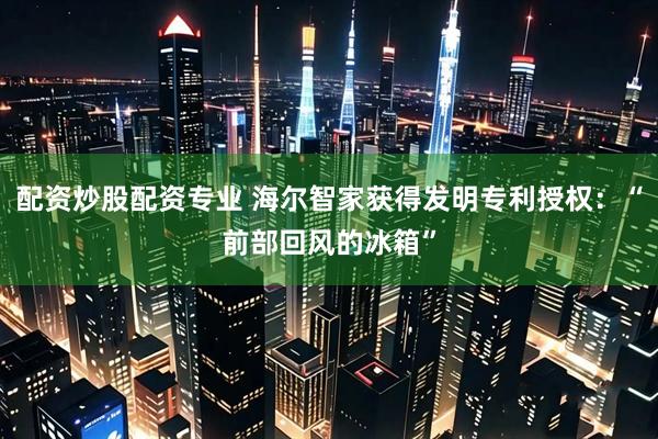 配资炒股配资专业 海尔智家获得发明专利授权：“前部回风的冰箱”