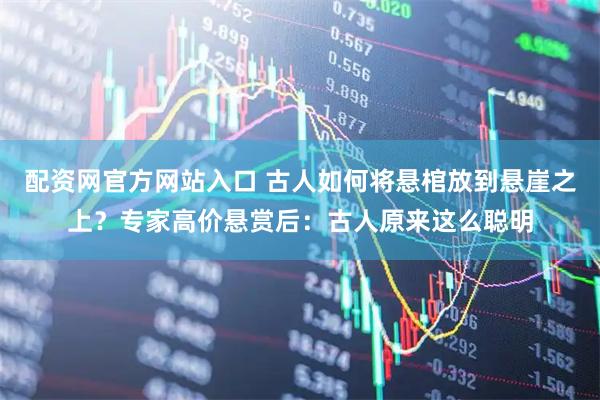 配资网官方网站入口 古人如何将悬棺放到悬崖之上？专家高价悬赏后：古人原来这么聪明