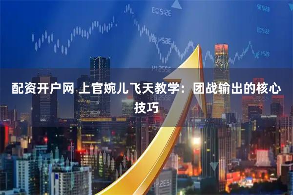 配资开户网 上官婉儿飞天教学：团战输出的核心技巧
