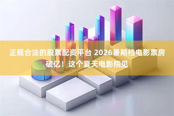 正规合法的股票配资平台 2026暑期档电影票房破亿！这个夏天电影院见