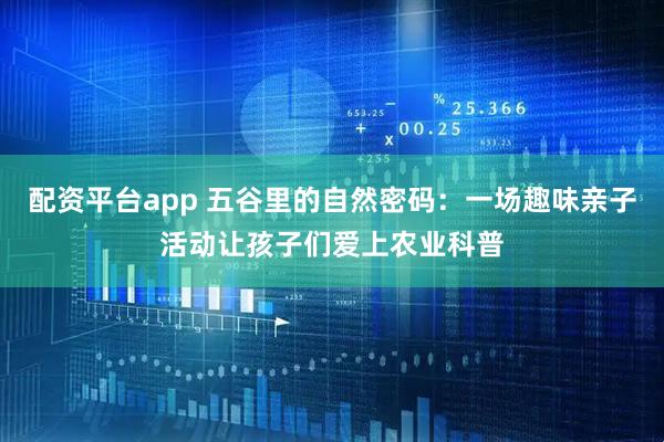 配资平台app 五谷里的自然密码：一场趣味亲子活动让孩子们爱上农业科普
